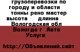 грузоперевозки по городу и области 1,5 тонны рено мастер высота 1,8 длинна 3,6 - Вологодская обл., Вологда г. Авто » Услуги   